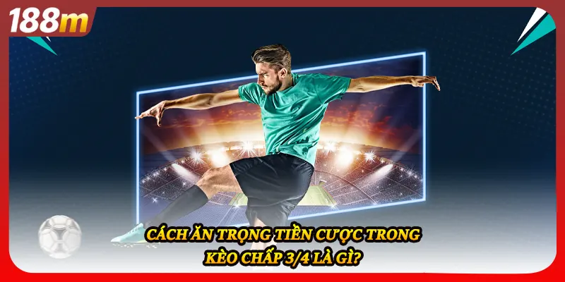 Cách ăn trọng tiền cược trong kèo chấp 3/4 là gì?