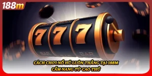Cách Chơi Nổ Hũ Luôn Thắng Tại 188M - Cẩm Nang Từ Cao Thủ