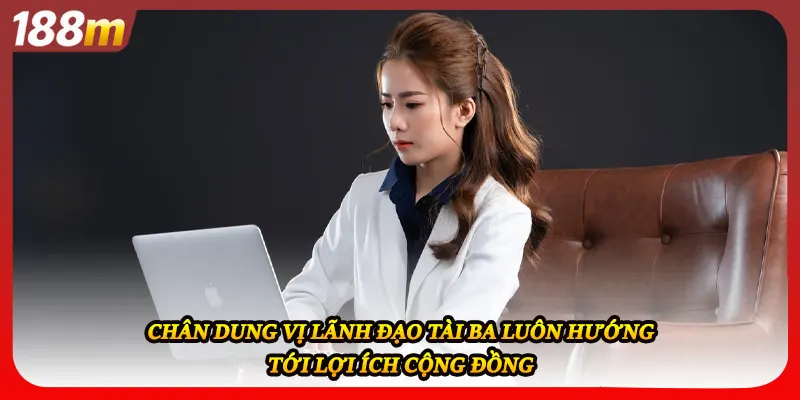 Chân dung vị lãnh đạo tài ba luôn hướng tới lợi ích cộng đồng