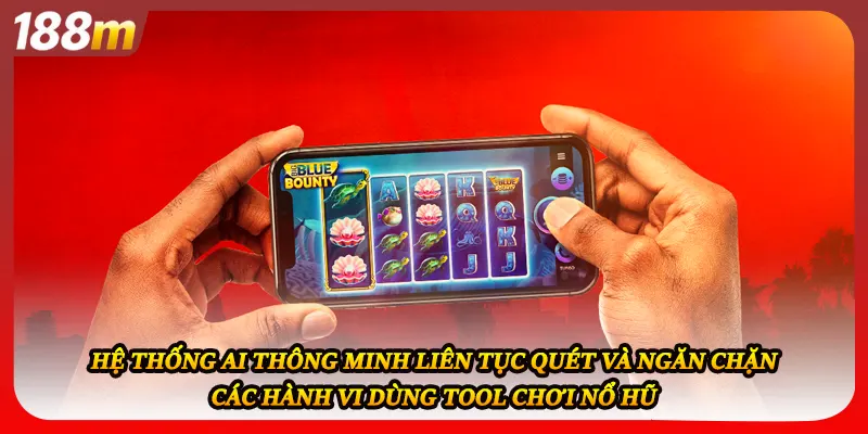 Hệ thống AI thông minh liên tục quét và ngăn chặn các hành vi dùng tool chơi nổ hũ