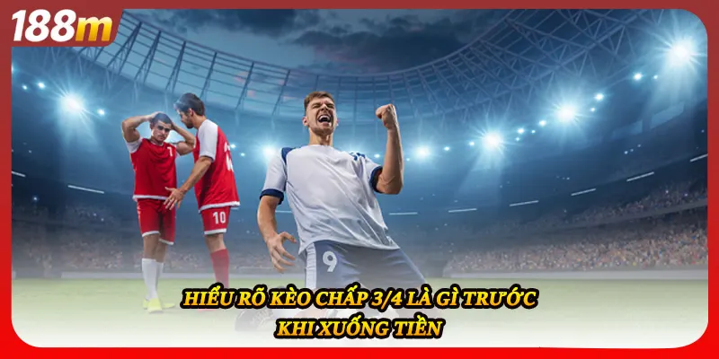 Hiểu rõ kèo chấp 3/4 là gì trước khi xuống tiền
