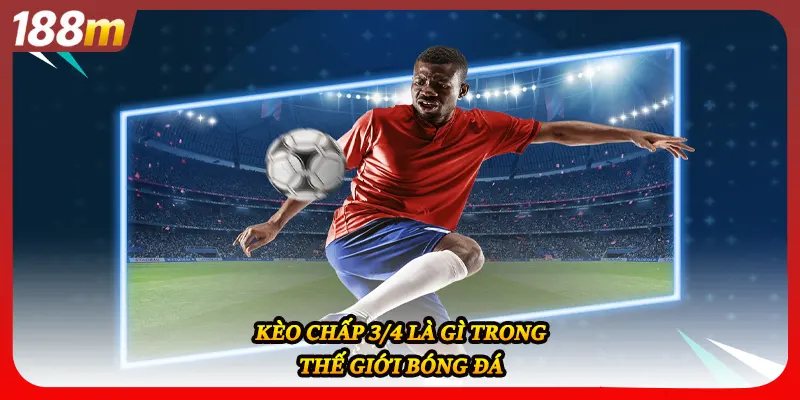 Kèo chấp 3/4 là gì trong thế giới bóng đá