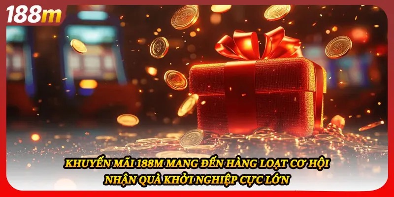 Khuyến mãi 188M mang đến hàng loạt cơ hội nhận quà khởi nghiệp cực lớn