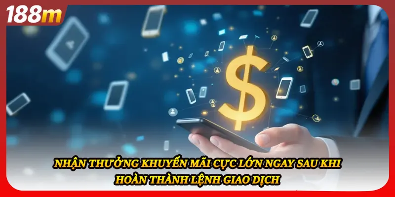Nhận thưởng khuyến mãi cực lớn ngay sau khi hoàn thành lệnh giao dịch
