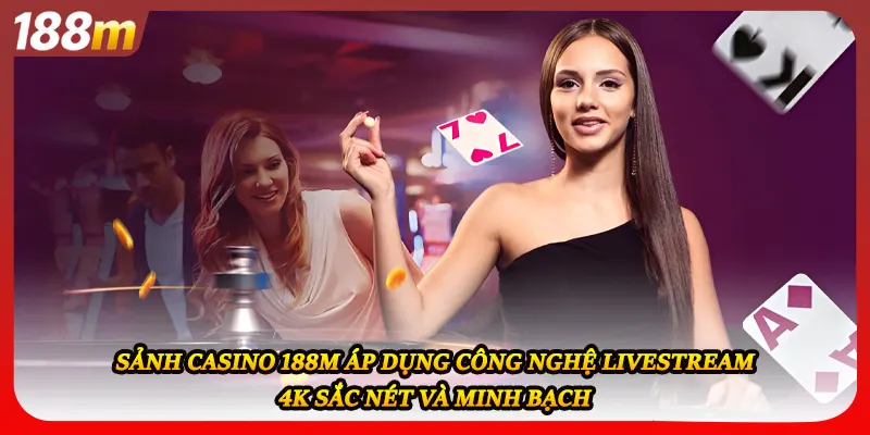 Sảnh casino 188M áp dụng công nghệ livestream 4K sắc nét và minh bạch