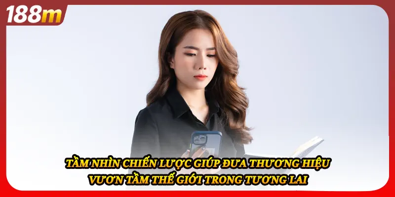 Tầm nhìn chiến lược giúp đưa thương hiệu vươn tầm thế giới trong tương lai
