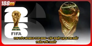 Tin Tức World Cup 2026 – Cập Nhật Lịch Thi Đấu Thần Tốc Nhất
